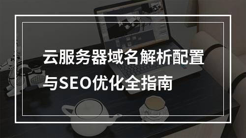 云服务器域名解析配置与SEO优化全指南