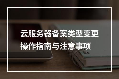 云服务器备案类型变更操作指南与注意事项