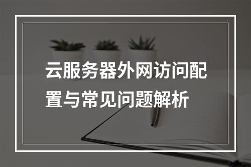 云服务器外网访问配置与常见问题解析