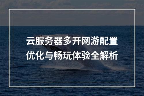 云服务器多开网游配置优化与畅玩体验全解析