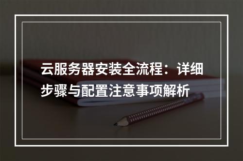 云服务器安装全流程：详细步骤与配置注意事项解析