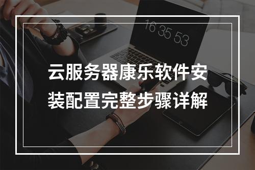 云服务器康乐软件安装配置完整步骤详解