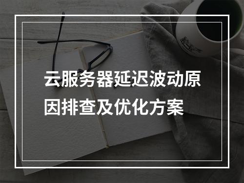 云服务器延迟波动原因排查及优化方案