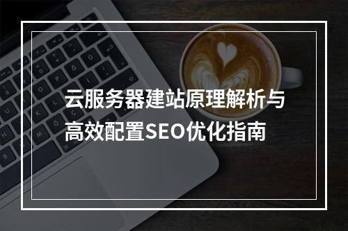 云服务器建站原理解析与高效配置SEO优化指南