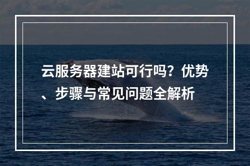 云服务器建站可行吗？优势、步骤与常见问题全解析