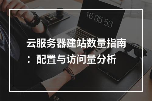云服务器建站数量指南：配置与访问量分析