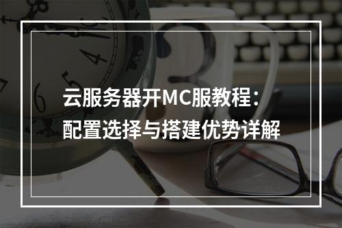 云服务器开MC服教程：配置选择与搭建优势详解