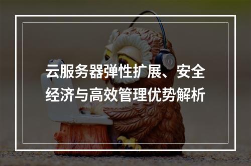云服务器弹性扩展、安全经济与高效管理优势解析