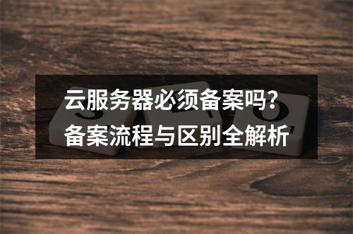 云服务器必须备案吗？备案流程与区别全解析