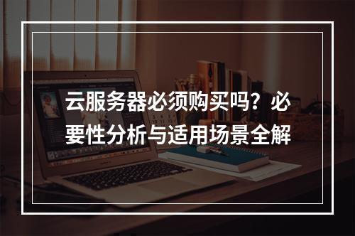 云服务器必须购买吗？必要性分析与适用场景全解