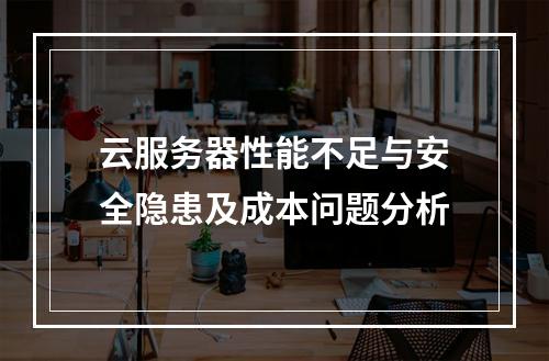 云服务器性能不足与安全隐患及成本问题分析