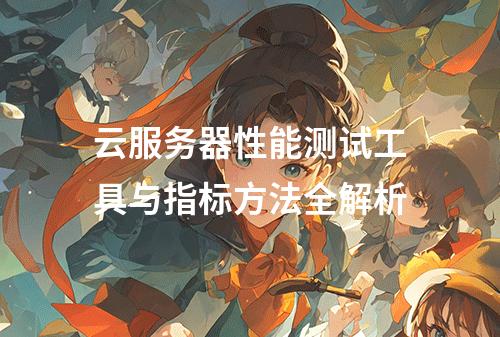 云服务器性能测试工具与指标方法全解析