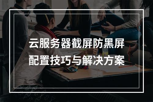 云服务器截屏防黑屏配置技巧与解决方案