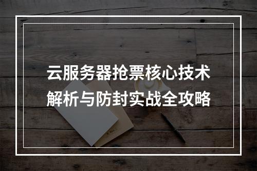 云服务器抢票核心技术解析与防封实战全攻略