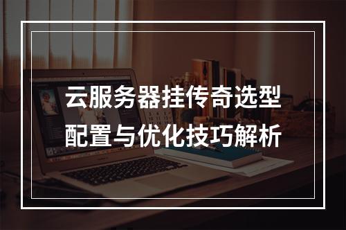 云服务器挂传奇选型配置与优化技巧解析