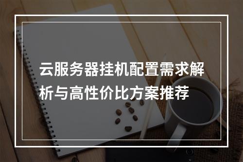云服务器挂机配置需求解析与高性价比方案推荐