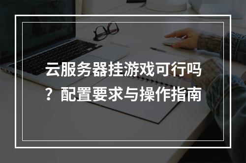 云服务器挂游戏可行吗？配置要求与操作指南