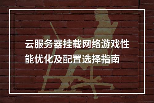 云服务器挂载网络游戏性能优化及配置选择指南
