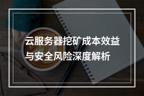 云服务器挖矿成本效益与安全风险深度解析