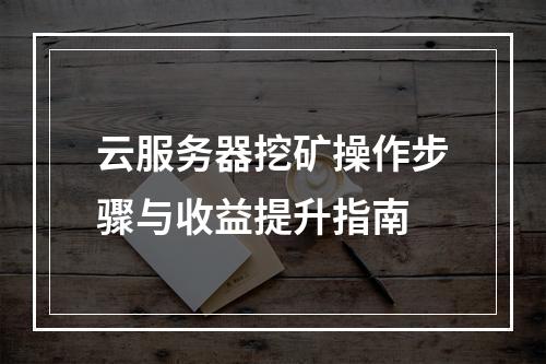 云服务器挖矿操作步骤与收益提升指南