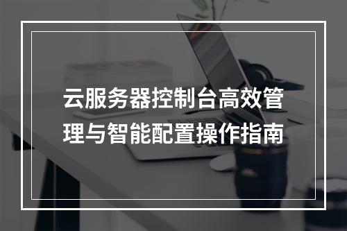 云服务器控制台高效管理与智能配置操作指南