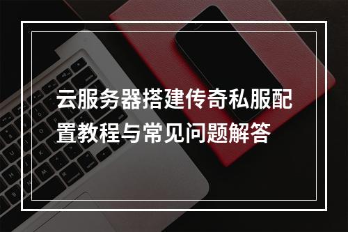云服务器搭建传奇私服配置教程与常见问题解答