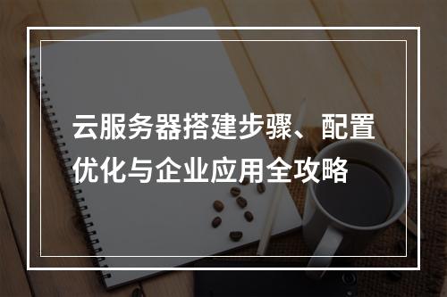 云服务器搭建步骤、配置优化与企业应用全攻略
