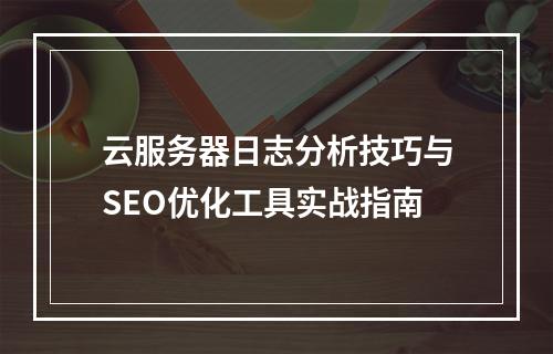 云服务器日志分析技巧与SEO优化工具实战指南