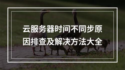 云服务器时间不同步原因排查及解决方法大全