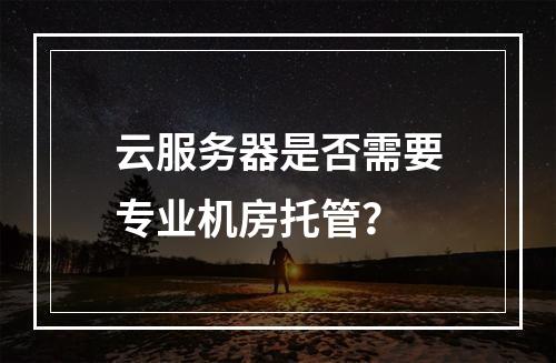 云服务器是否需要专业机房托管？
