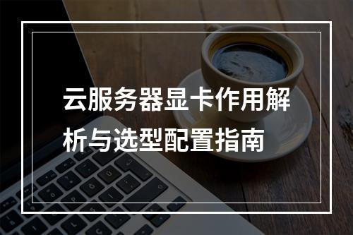 云服务器显卡作用解析与选型配置指南