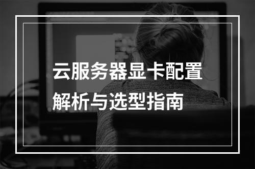云服务器显卡配置解析与选型指南