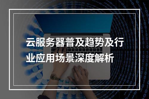 云服务器普及趋势及行业应用场景深度解析