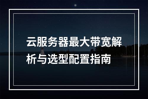 云服务器最大带宽解析与选型配置指南