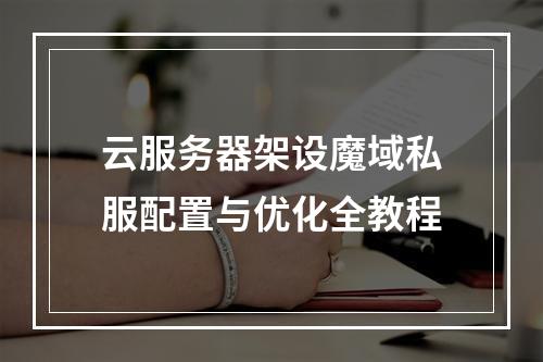 云服务器架设魔域私服配置与优化全教程