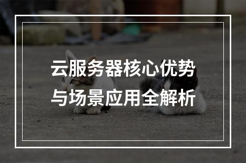 云服务器核心优势与场景应用全解析