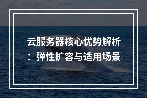 云服务器核心优势解析：弹性扩容与适用场景