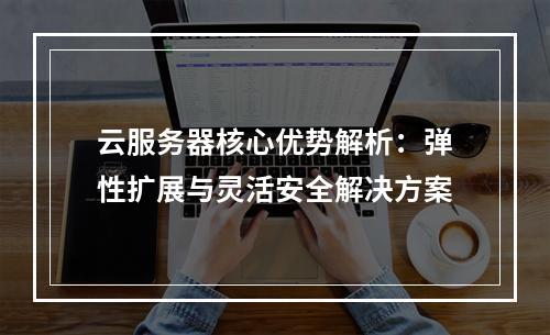 云服务器核心优势解析：弹性扩展与灵活安全解决方案