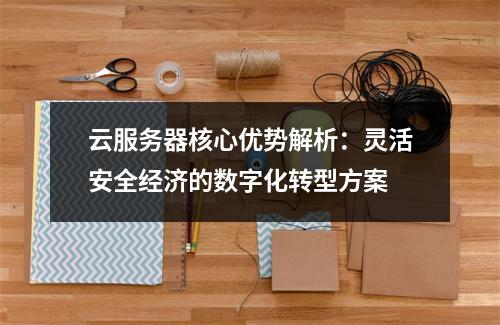 云服务器核心优势解析：灵活安全经济的数字化转型方案