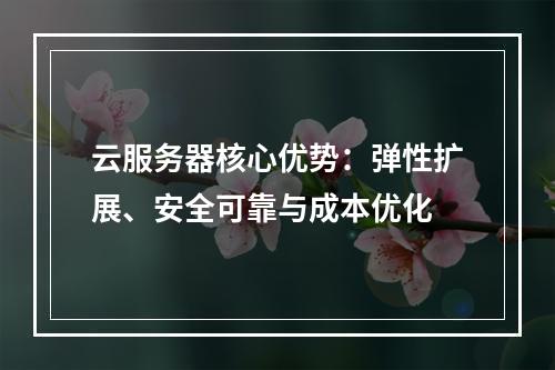 云服务器核心优势：弹性扩展、安全可靠与成本优化