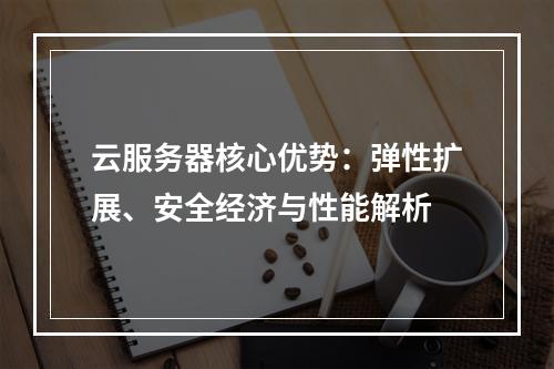 云服务器核心优势：弹性扩展、安全经济与性能解析