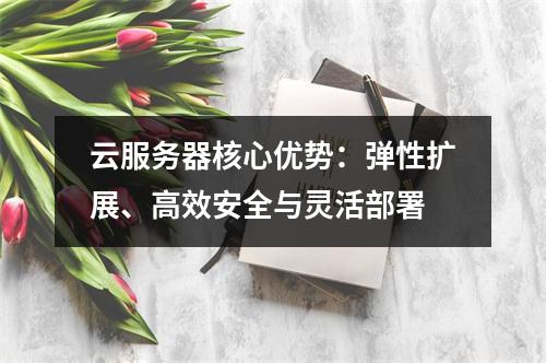 云服务器核心优势：弹性扩展、高效安全与灵活部署