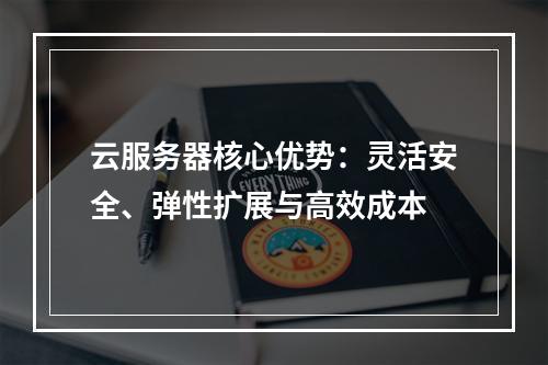 云服务器核心优势：灵活安全、弹性扩展与高效成本