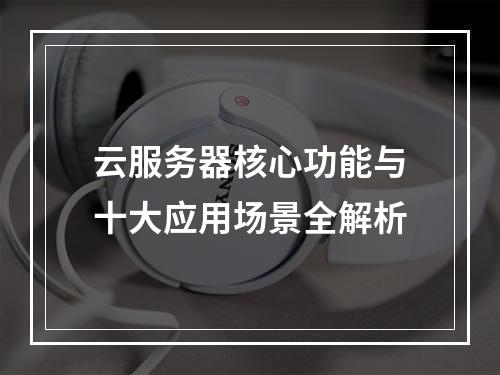 云服务器核心功能与十大应用场景全解析