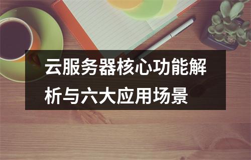 云服务器核心功能解析与六大应用场景