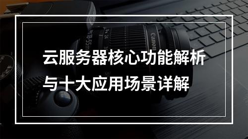 云服务器核心功能解析与十大应用场景详解