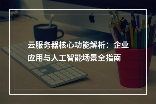 云服务器核心功能解析：企业应用与人工智能场景全指南