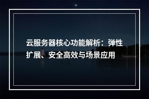 云服务器核心功能解析：弹性扩展、安全高效与场景应用