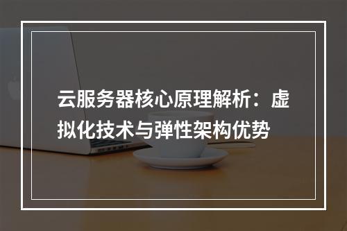 云服务器核心原理解析：虚拟化技术与弹性架构优势