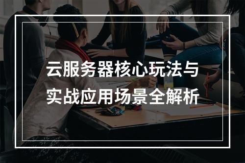 云服务器核心玩法与实战应用场景全解析